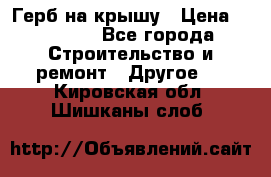 Герб на крышу › Цена ­ 30 000 - Все города Строительство и ремонт » Другое   . Кировская обл.,Шишканы слоб.